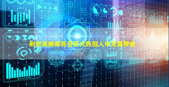 荆州高端商务会所火热招人中无需押金