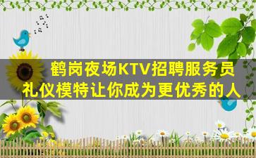 鹤岗夜场KTV招聘服务员礼仪模特让你成为更优秀的人